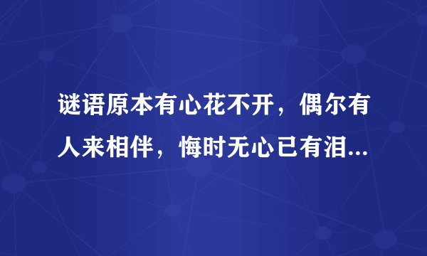 谜语原本有心花不开，偶尔有人来相伴，悔时无心已有泪，吞下口去悄无