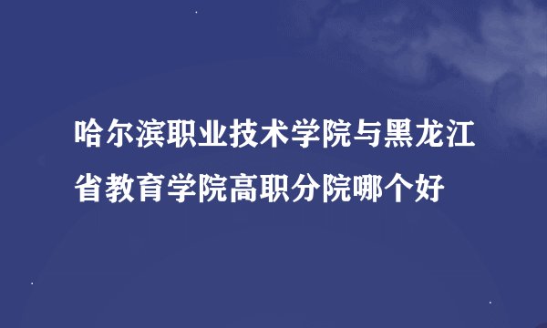 哈尔滨职业技术学院与黑龙江省教育学院高职分院哪个好