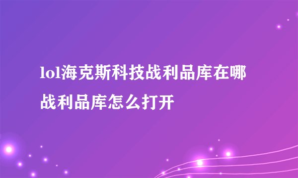 lol海克斯科技战利品库在哪 战利品库怎么打开
