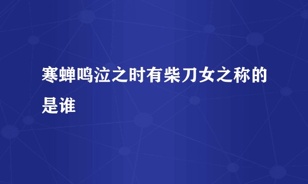 寒蝉鸣泣之时有柴刀女之称的是谁