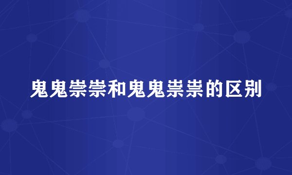 鬼鬼崇崇和鬼鬼祟祟的区别