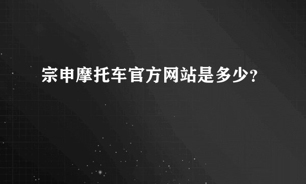 宗申摩托车官方网站是多少？