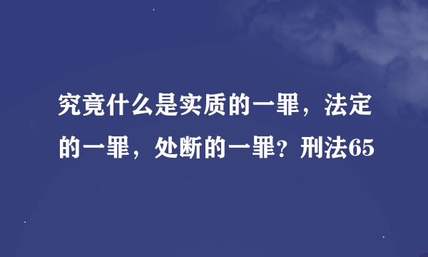 究竟什么是实质的一罪，法定的一罪，处断的一罪？刑法65