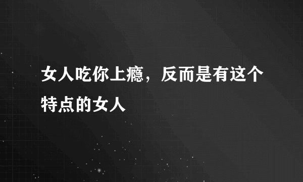 女人吃你上瘾，反而是有这个特点的女人