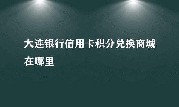 大连银行信用卡积分兑换商城在哪里
