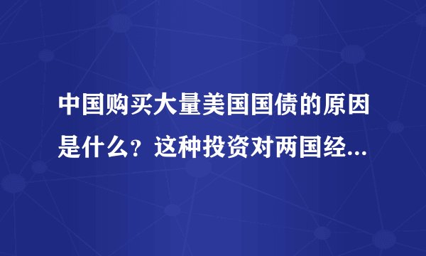 中国购买大量美国国债的原因是什么？这种投资对两国经济有什么影响？