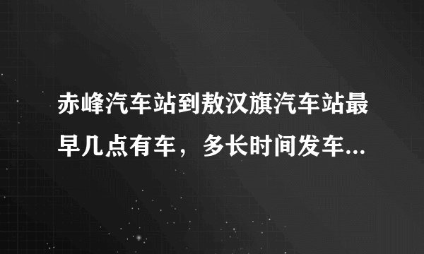 赤峰汽车站到敖汉旗汽车站最早几点有车，多长时间发车，到敖汉需要几个小时？