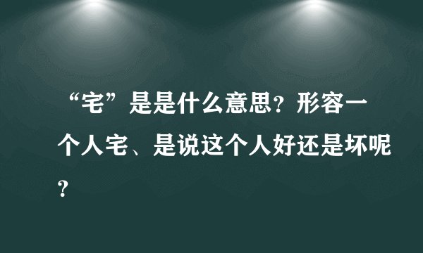 “宅”是是什么意思？形容一个人宅、是说这个人好还是坏呢？