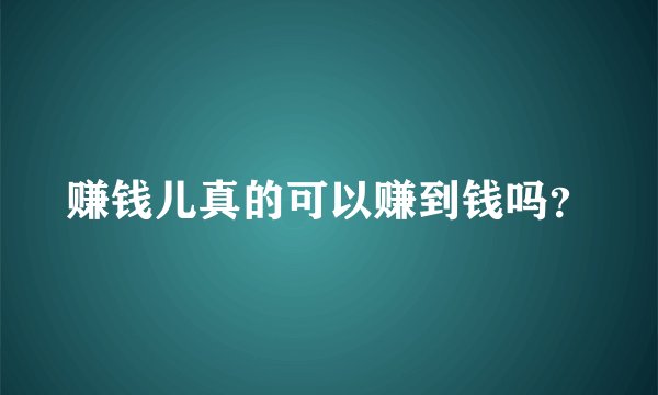 赚钱儿真的可以赚到钱吗？