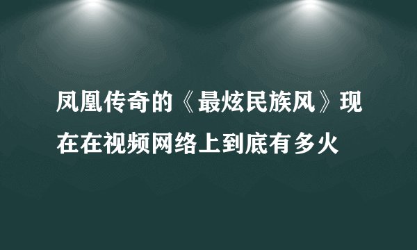 凤凰传奇的《最炫民族风》现在在视频网络上到底有多火