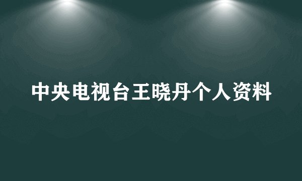 中央电视台王晓丹个人资料