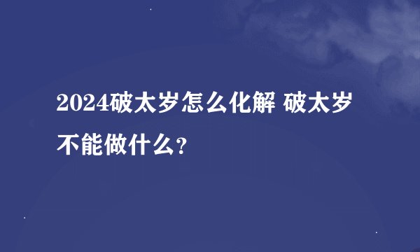 2024破太岁怎么化解 破太岁不能做什么？