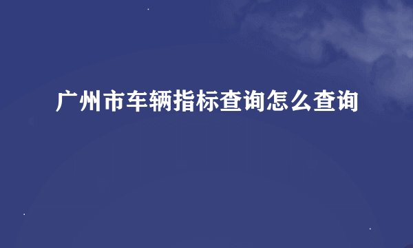广州市车辆指标查询怎么查询