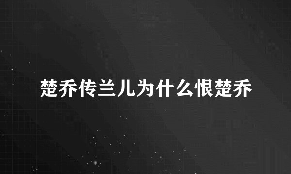 楚乔传兰儿为什么恨楚乔