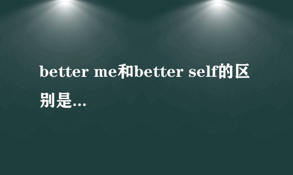 better me和better self的区别是什么呢？