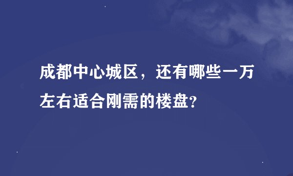 成都中心城区，还有哪些一万左右适合刚需的楼盘？