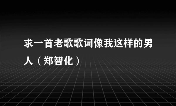 求一首老歌歌词像我这样的男人(郑智化)