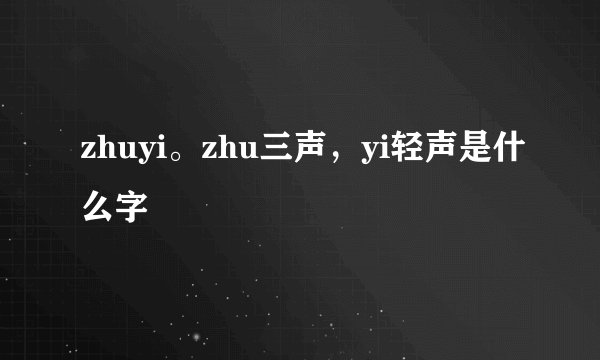 zhuyi。zhu三声,yi轻声是什么字