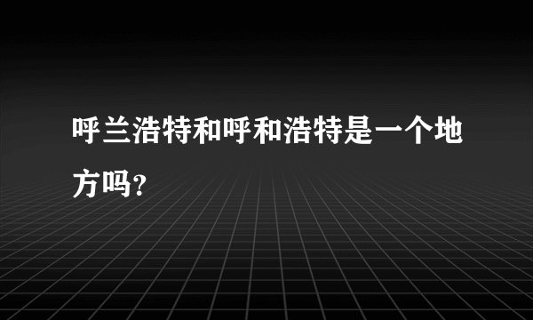 呼兰浩特和呼和浩特是一个地方吗？