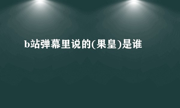 b站弹幕里说的(果皇)是谁