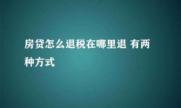 房贷怎么退税在哪里退 有两种方式