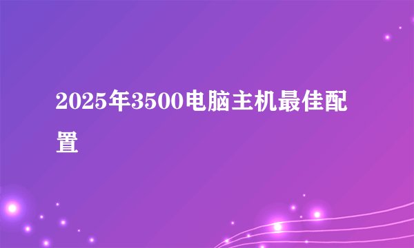 2025年3500电脑主机最佳配置