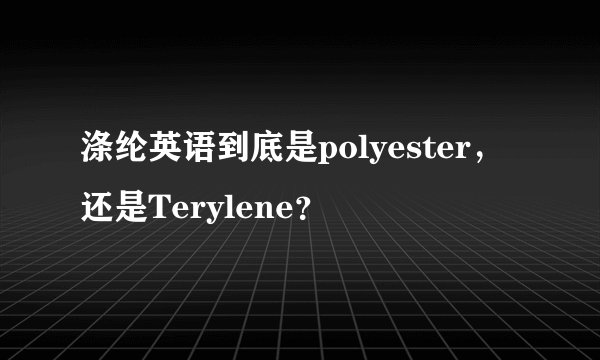 涤纶英语到底是polyester，还是Terylene？