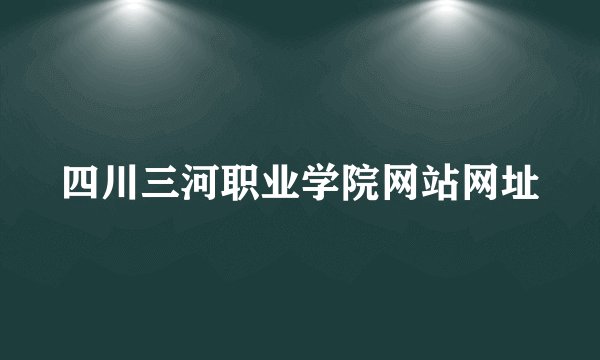 四川三河职业学院网站网址