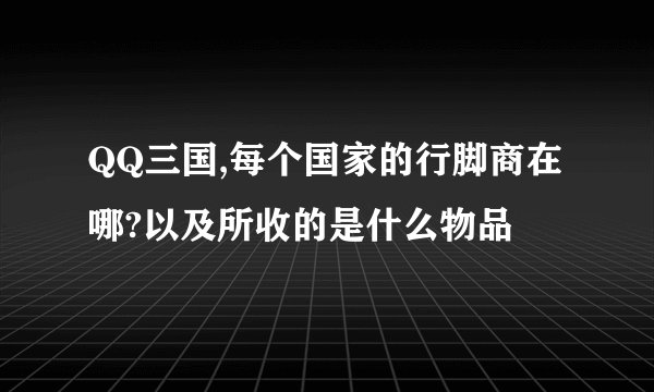 QQ三国,每个国家的行脚商在哪?以及所收的是什么物品