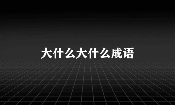 大什么大什么成语