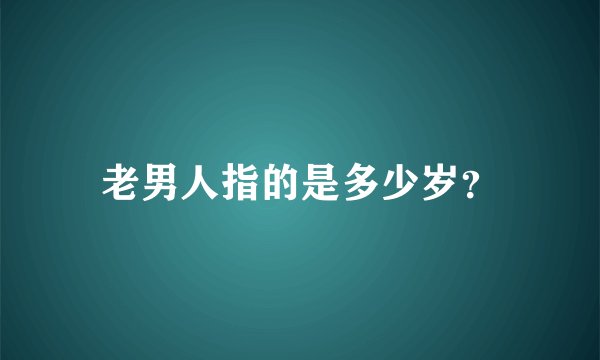 老男人指的是多少岁？