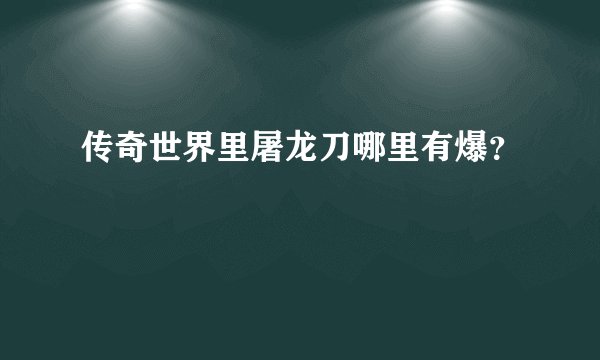 传奇世界里屠龙刀哪里有爆？