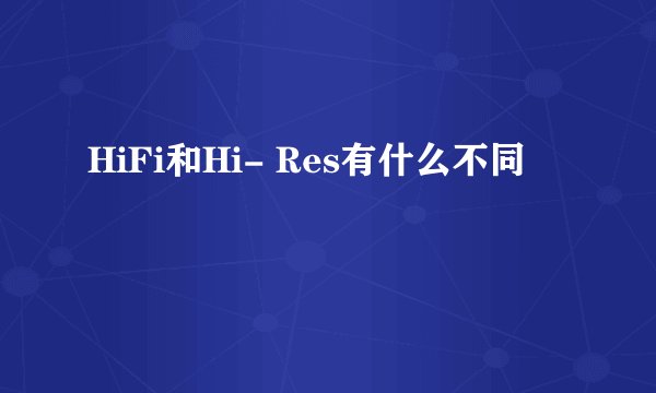HiFi和Hi- Res有什么不同