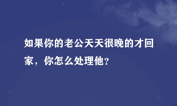 如果你的老公天天很晚的才回家，你怎么处理他？