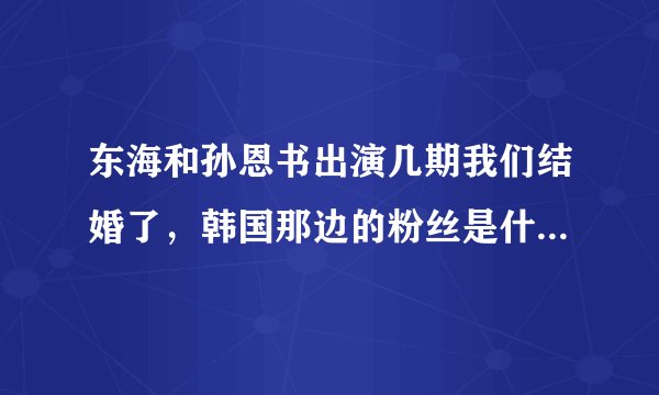 东海和孙恩书出演几期我们结婚了，韩国那边的粉丝是什么反应？