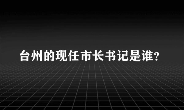 台州的现任市长书记是谁？