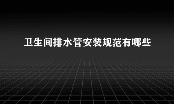 卫生间排水管安装规范有哪些