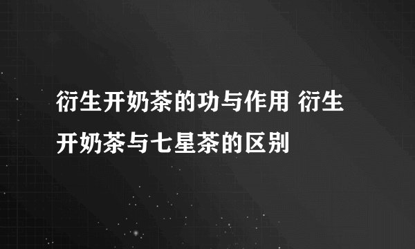 衍生开奶茶的功与作用 衍生开奶茶与七星茶的区别