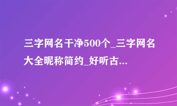 三字网名干净500个_三字网名大全昵称简约_好听古风唯美3个字网名