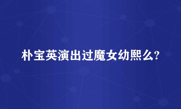 朴宝英演出过魔女幼熙么?