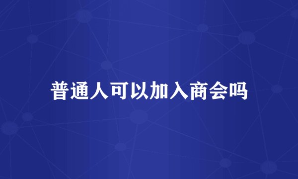 普通人可以加入商会吗