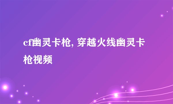 cf幽灵卡枪, 穿越火线幽灵卡枪视频