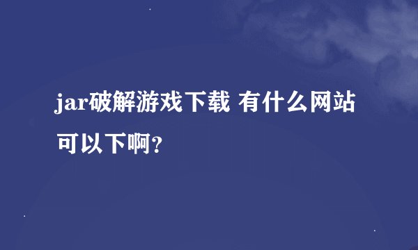 jar破解游戏下载 有什么网站可以下啊？