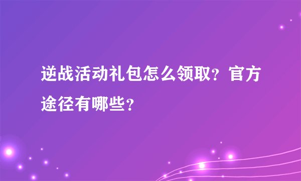 逆战活动礼包怎么领取？官方途径有哪些？