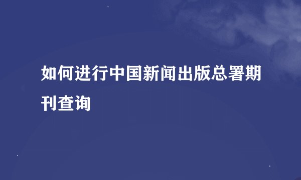 如何进行中国新闻出版总署期刊查询