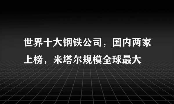 世界十大钢铁公司，国内两家上榜，米塔尔规模全球最大
