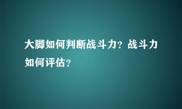 大脚如何判断战斗力？战斗力如何评估？
