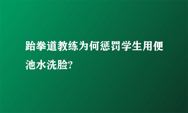 跆拳道教练为何惩罚学生用便池水洗脸?