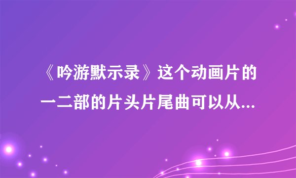 《吟游默示录》这个动画片的一二部的片头片尾曲可以从哪里下载到啊？？