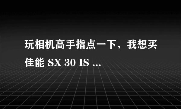 玩相机高手指点一下，我想买佳能 SX 30 IS SX30 这款相机，基本是家用，不知道怎么样？